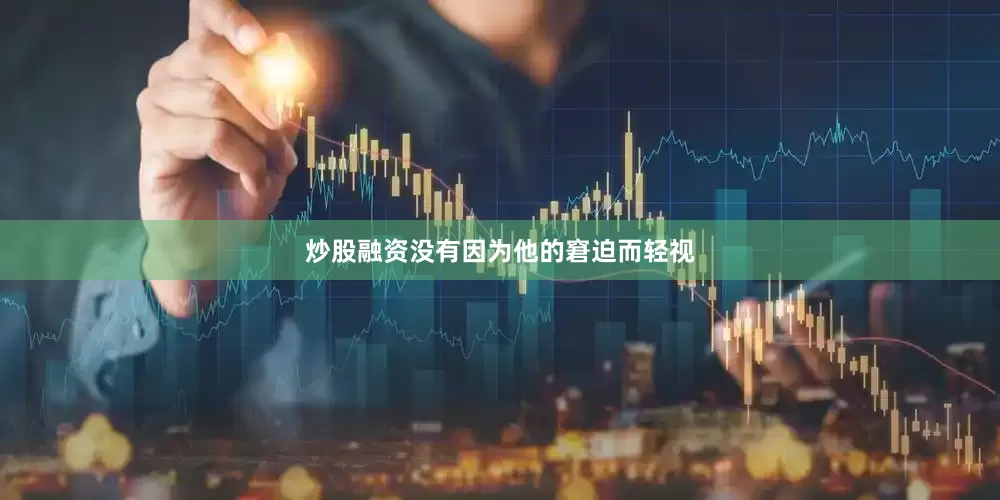 炒股融资没有因为他的窘迫而轻视
