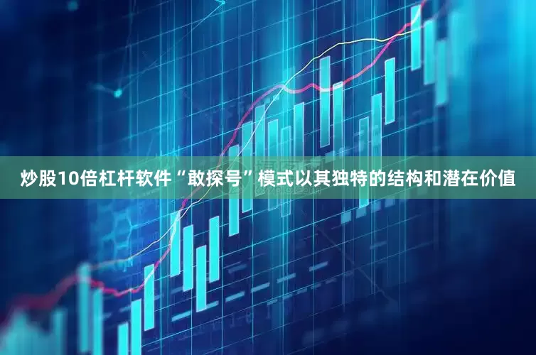 炒股10倍杠杆软件“敢探号”模式以其独特的结构和潜在价值