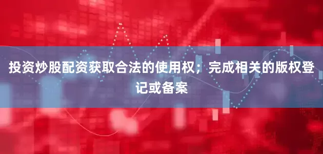 投资炒股配资获取合法的使用权；完成相关的版权登记或备案