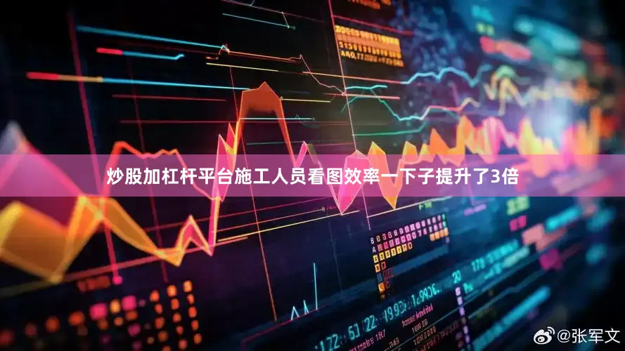 炒股加杠杆平台施工人员看图效率一下子提升了3倍
