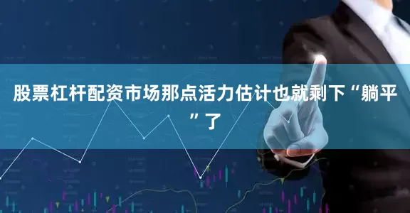 股票杠杆配资市场那点活力估计也就剩下“躺平”了
