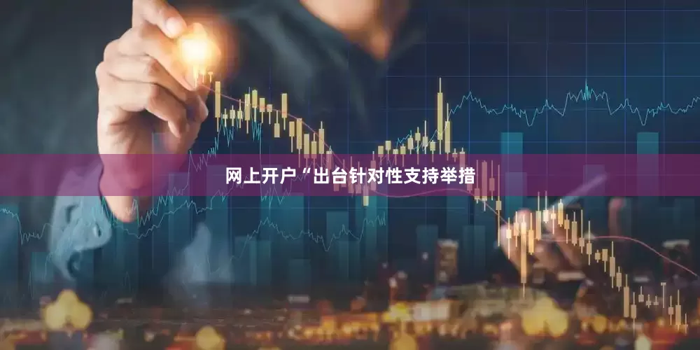 网上开户“出台针对性支持举措