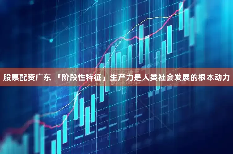 股票配资广东 「阶段性特征」　　生产力是人类社会发展的根本动力