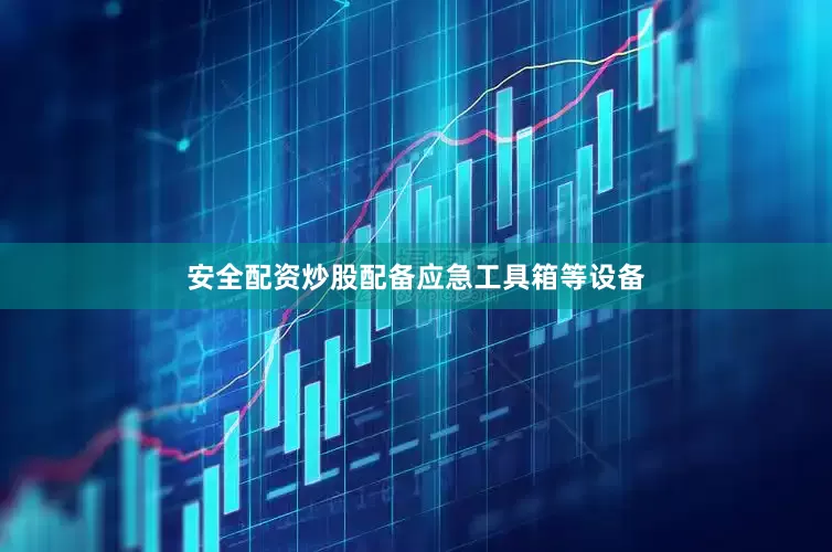 安全配资炒股配备应急工具箱等设备