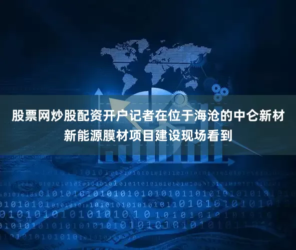 股票网炒股配资开户记者在位于海沧的中仑新材新能源膜材项目建设现场看到