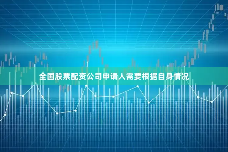 全国股票配资公司申请人需要根据自身情况