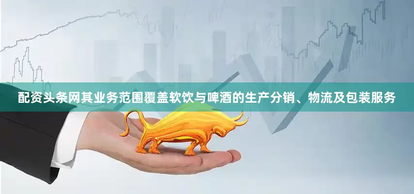 配资头条网其业务范围覆盖软饮与啤酒的生产分销、物流及包装服务