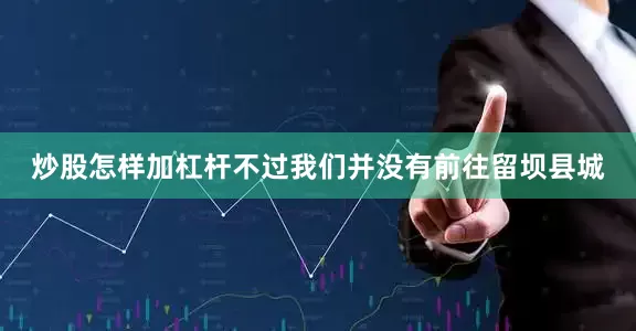 炒股怎样加杠杆不过我们并没有前往留坝县城