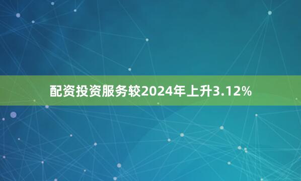 配资投资服务较2024年上升3.12%