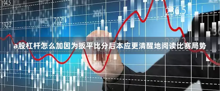 a股杠杆怎么加因为扳平比分后本应更清醒地阅读比赛局势