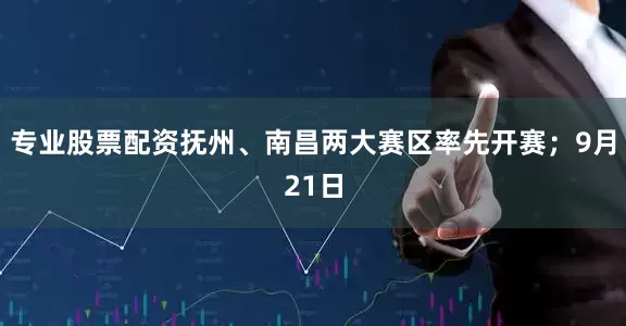专业股票配资抚州、南昌两大赛区率先开赛；9月21日