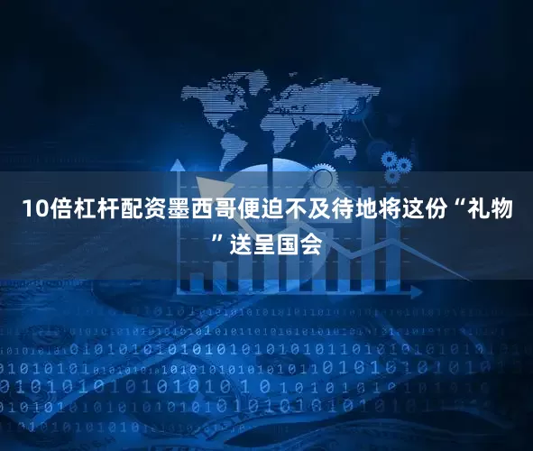 10倍杠杆配资墨西哥便迫不及待地将这份“礼物”送呈国会