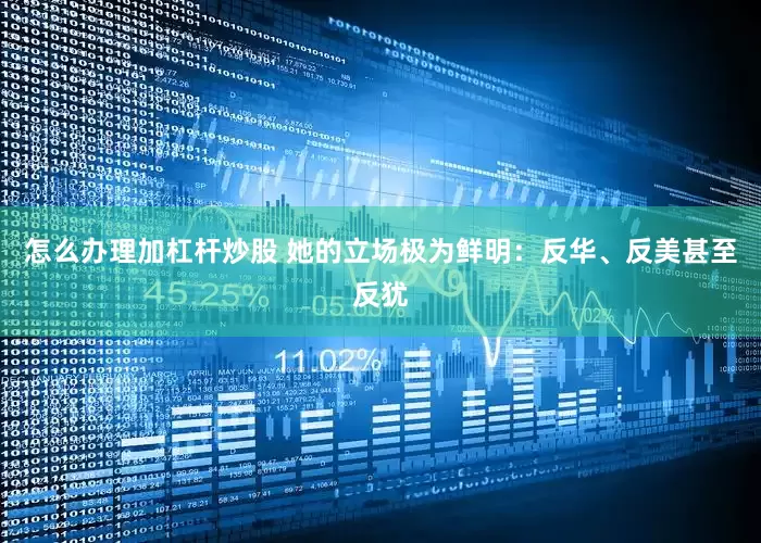 怎么办理加杠杆炒股 她的立场极为鲜明：反华、反美甚至反犹