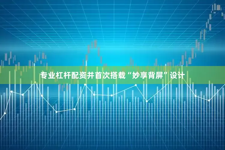专业杠杆配资并首次搭载“妙享背屏”设计