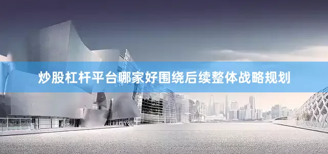 炒股杠杆平台哪家好围绕后续整体战略规划