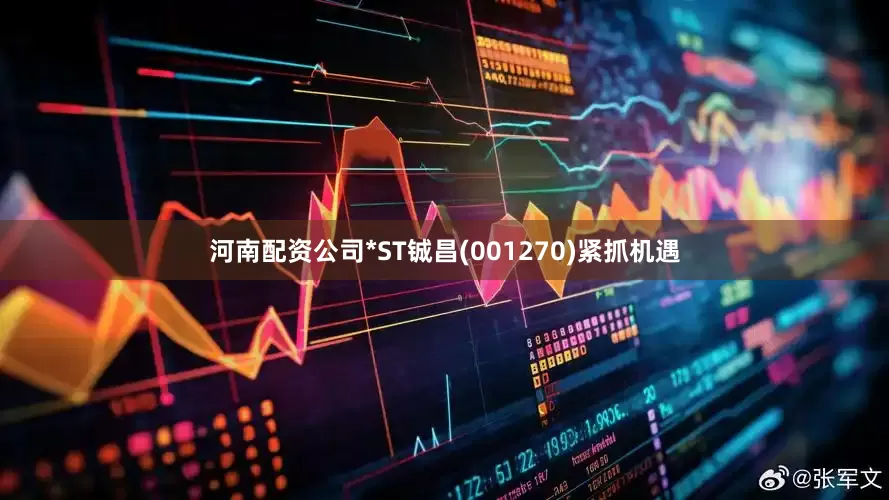 河南配资公司*ST铖昌(001270)紧抓机遇