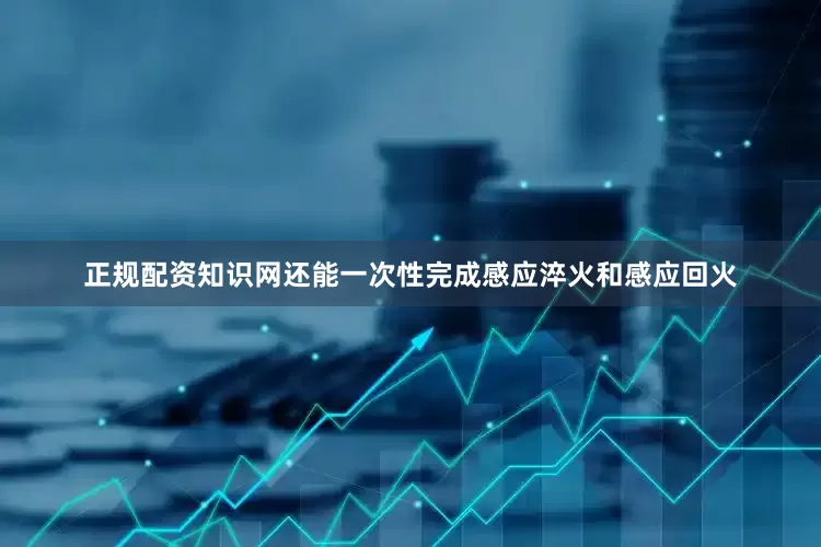 正规配资知识网还能一次性完成感应淬火和感应回火