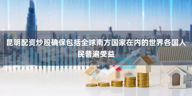 昆明配资炒股确保包括全球南方国家在内的世界各国人民普遍受益