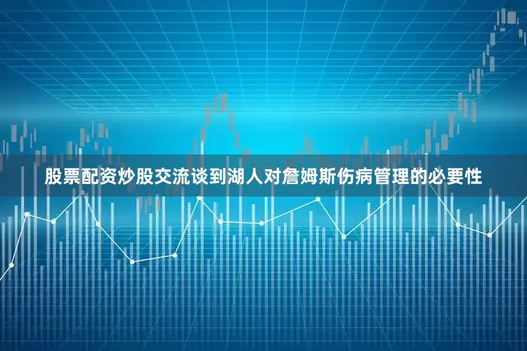 股票配资炒股交流谈到湖人对詹姆斯伤病管理的必要性