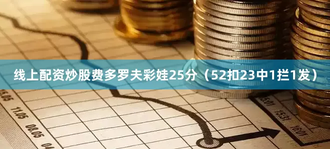 线上配资炒股费多罗夫彩娃25分（52扣23中1拦1发）