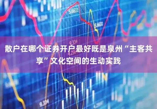散户在哪个证券开户最好既是泉州“主客共享”文化空间的生动实践