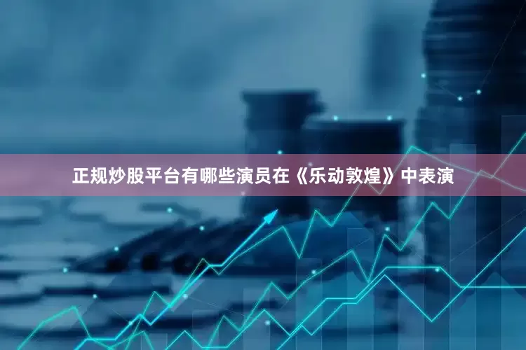 正规炒股平台有哪些演员在《乐动敦煌》中表演