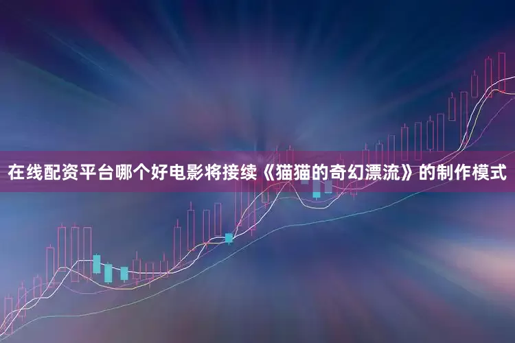 在线配资平台哪个好电影将接续《猫猫的奇幻漂流》的制作模式
