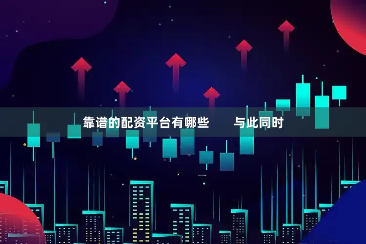 靠谱的配资平台有哪些       与此同时
