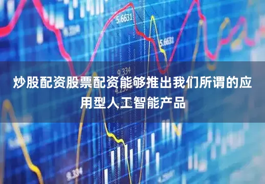 炒股配资股票配资能够推出我们所谓的应用型人工智能产品