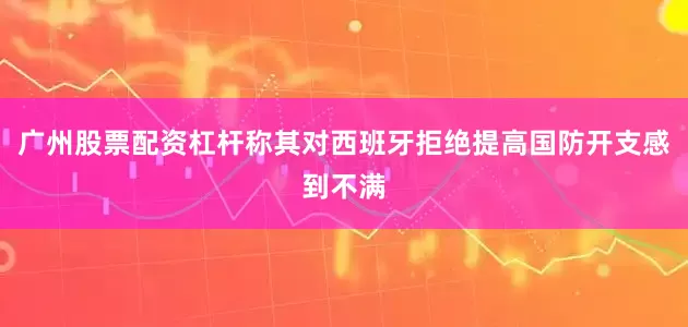 广州股票配资杠杆称其对西班牙拒绝提高国防开支感到不满
