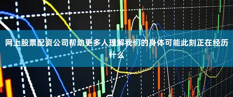 网上股票配资公司帮助更多人理解我们的身体可能此刻正在经历什么